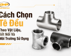Cách Chọn Tê Đều Theo Vật Liệu, Kết Nối Và Môi Trường Sử Dụng