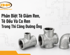 Phân Biệt Tê Giảm Ren, Tê Đều Và Co Ren Trong Thi Công Đường Ống