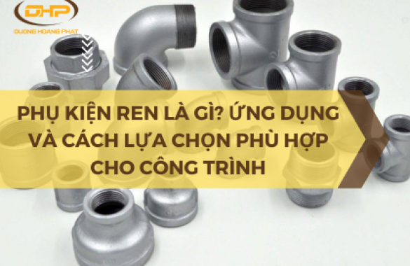 Ứng dụng và cách lựa chọn phụ kiện ren phù hợp cho công trình